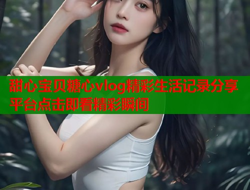 甜心宝贝糖心vlog精彩生活记录分享平台点击即看精彩瞬间  第1张