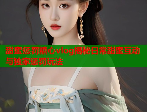 甜蜜惩罚糖心vlog揭秘日常甜蜜互动与独家惩罚玩法  第1张