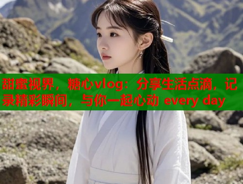 甜蜜视界，糖心vlog：分享生活点滴，记录精彩瞬间，与你一起心动 every day  第1张