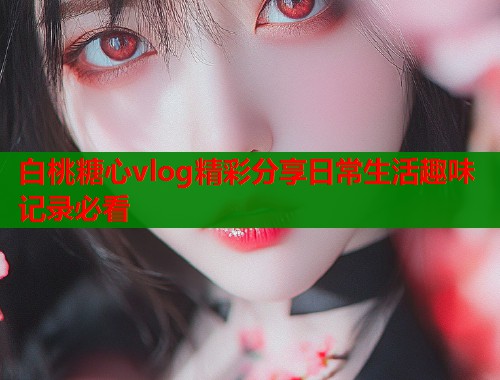 白桃糖心vlog精彩分享日常生活趣味记录必看  第1张