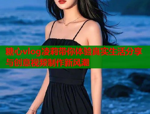 糖心vlog凌莉带你体验真实生活分享与创意视频制作新风潮  第1张