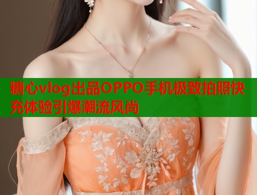 糖心vlog出品OPPO手机极致拍照快充体验引爆潮流风尚  第1张
