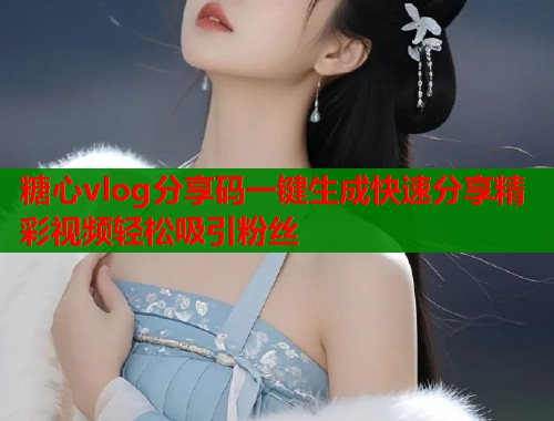 糖心vlog分享码一键生成快速分享精彩视频轻松吸引粉丝  第1张
