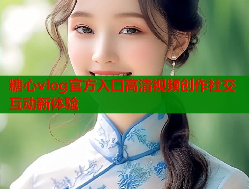 糖心vlog官方入口高清视频创作社交互动新体验  第1张