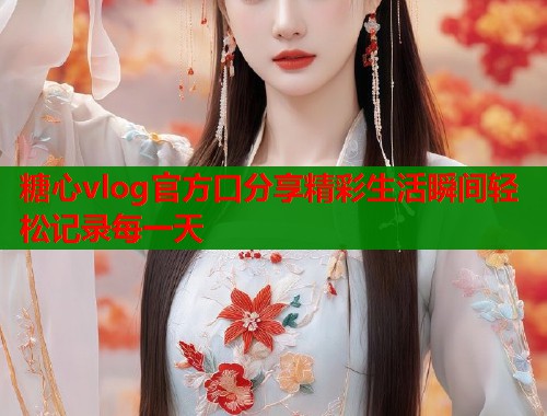糖心vlog官方口分享精彩生活瞬间轻松记录每一天  第1张