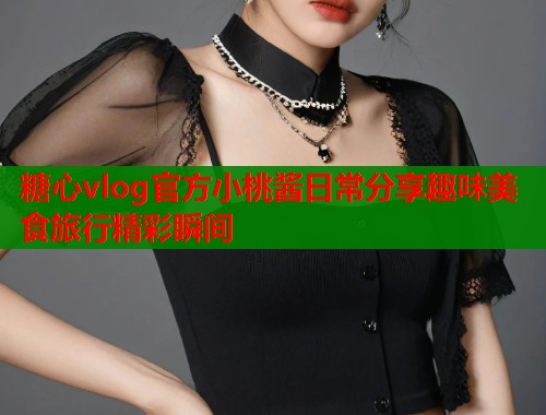 糖心vlog官方小桃酱日常分享趣味美食旅行精彩瞬间  第2张