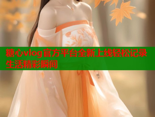 糖心vlog官方平台全新上线轻松记录生活精彩瞬间  第1张