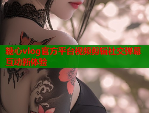 糖心vlog官方平台视频剪辑社交弹幕互动新体验  第1张