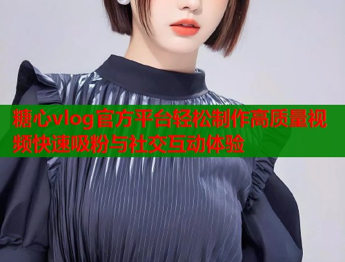 糖心vlog官方平台轻松制作高质量视频快速吸粉与社交互动体验  第1张