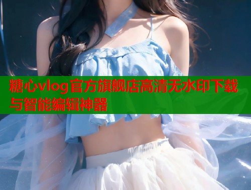 糖心vlog官方旗舰店高清无水印下载与智能编辑神器  第1张