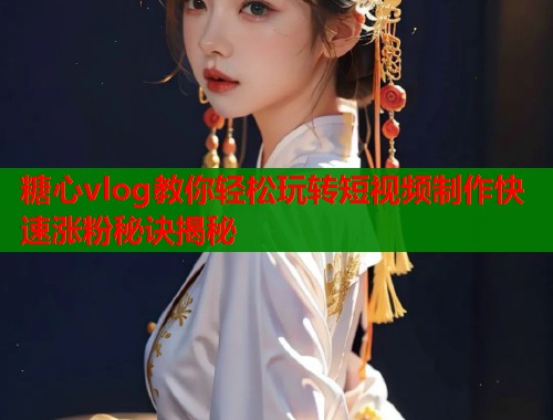 糖心vlog教你轻松玩转短视频制作快速涨粉秘诀揭秘  第2张