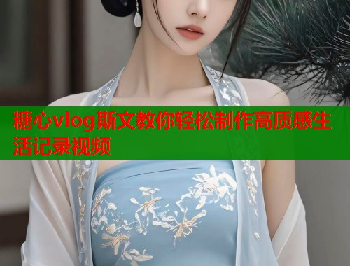 糖心vlog斯文教你轻松制作高质感生活记录视频  第1张