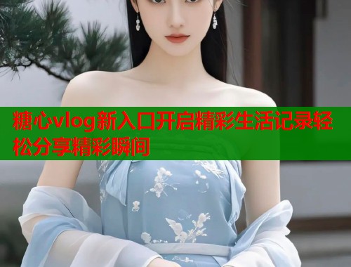 糖心vlog新入口开启精彩生活记录轻松分享精彩瞬间  第1张