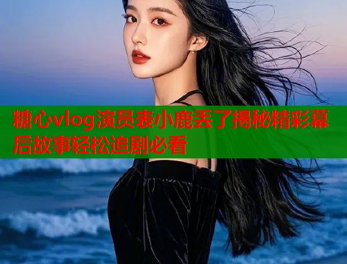 糖心vlog演员表小鹿丢了揭秘精彩幕后故事轻松追剧必看  第1张