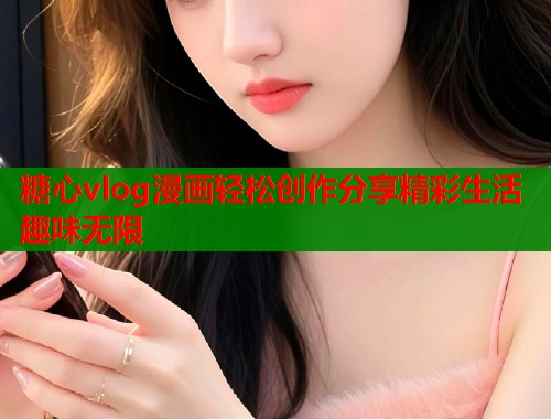糖心vlog漫画轻松创作分享精彩生活趣味无限  第1张