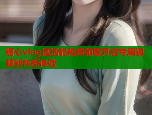 糖心vlog激活码免费领取开启专属视频创作新体验  第1张
