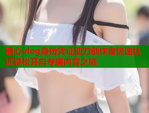 糖心vlog身份凭证助力创作者快速认证轻松开启专属内容之旅  第1张