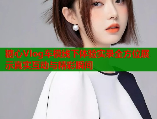 糖心Vlog车模线下体验实录全方位展示真实互动与精彩瞬间  第2张