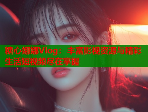 糖心娜娜Vlog：丰富影视资源与精彩生活短视频尽在掌握  第1张