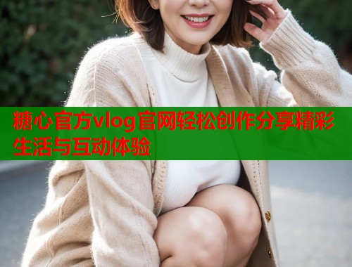 糖心官方vlog官网轻松创作分享精彩生活与互动体验  第1张