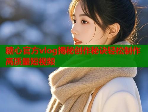 糖心官方vlog揭秘创作秘诀轻松制作高质量短视频  第1张