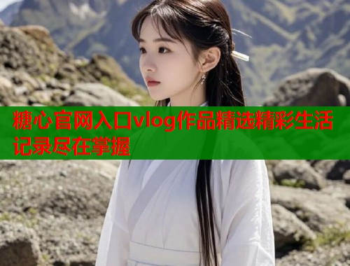糖心官网入口vlog作品精选精彩生活记录尽在掌握  第1张