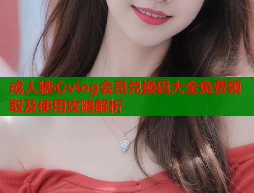 成人糖心vlog会员兑换码大全免费领取及使用攻略解析  第1张