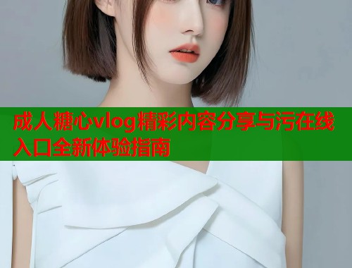 成人糖心vlog精彩内容分享与污在线入口全新体验指南  第1张
