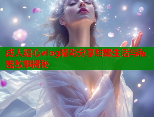 成人糖心vlog精彩分享甜蜜生活与私密故事揭秘  第2张