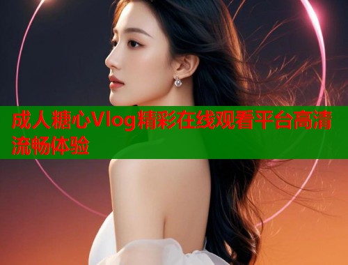 成人糖心Vlog精彩在线观看平台高清流畅体验  第1张