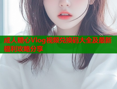 成人糖心Vlog视频兑换码大全及最新福利攻略分享  第1张
