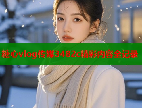 糖心vlog传媒3482c精彩内容全记录  第1张