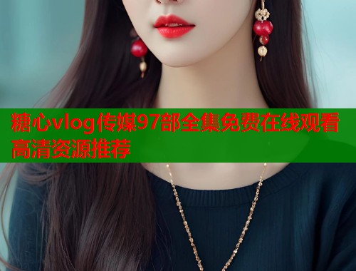 糖心vlog传媒97部全集免费在线观看高清资源推荐  第1张