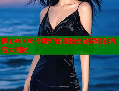 糖心VLOG传媒97部原档全破解精彩内容大揭秘  第1张