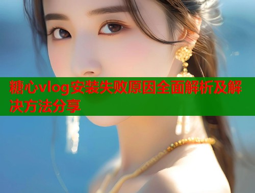 糖心vlog安装失败原因全面解析及解决方法分享  第1张