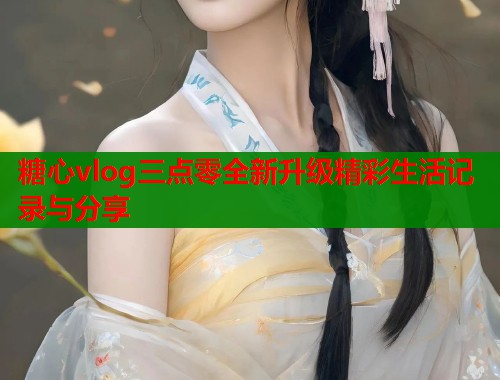糖心vlog三点零全新升级精彩生活记录与分享  第2张