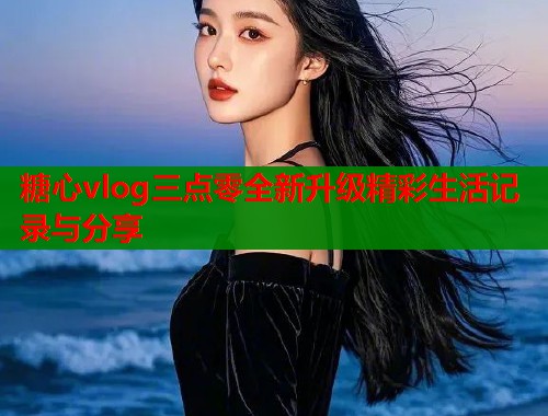 糖心vlog三点零全新升级精彩生活记录与分享  第1张