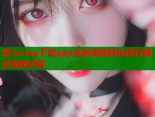糖心vlog下载app全新体验轻松保存精彩视频内容  第1张