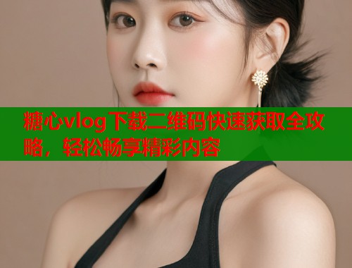 糖心vlog下载二维码快速获取全攻略，轻松畅享精彩内容  第1张