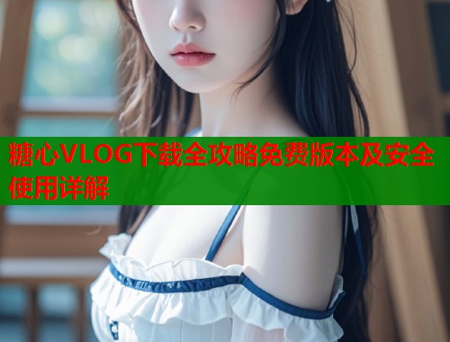 糖心VLOG下载全攻略免费版本及安全使用详解  第1张