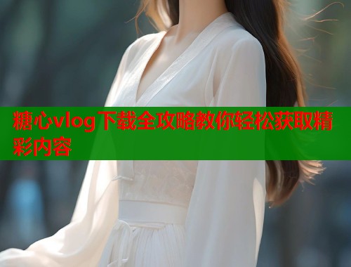 糖心vlog下载全攻略教你轻松获取精彩内容  第1张