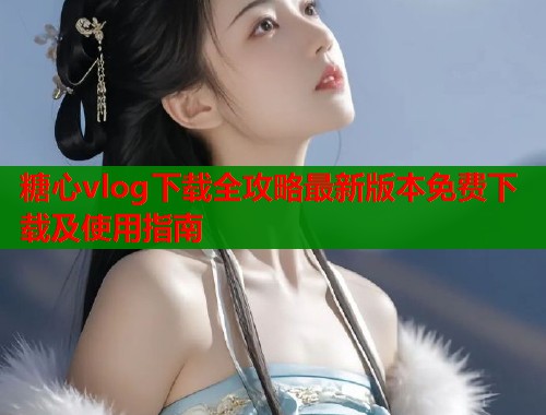 糖心vlog下载全攻略最新版本免费下载及使用指南  第1张