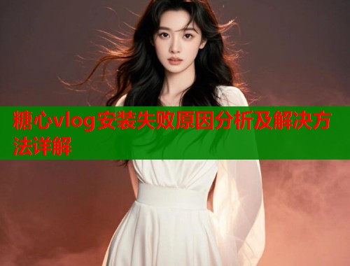 糖心vlog安装失败原因分析及解决方法详解  第1张