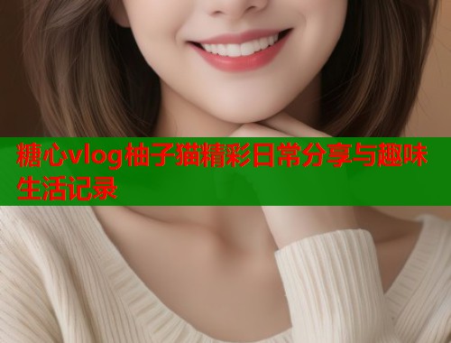 糖心vlog柚子猫精彩日常分享与趣味生活记录  第1张