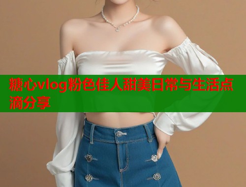 糖心vlog粉色佳人甜美日常与生活点滴分享  第2张