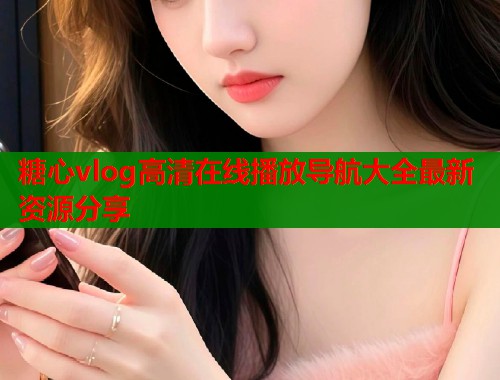 糖心vlog高清在线播放导航大全最新资源分享  第1张