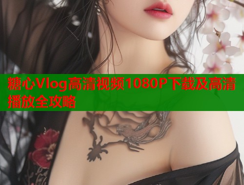 糖心Vlog高清视频1080P下载及高清播放全攻略  第2张