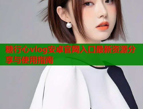 糖行心vlog安卓官网入口最新资源分享与使用指南  第1张