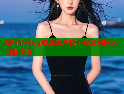 糖行心vlog安卓客户端下载及官网入口全攻略  第2张