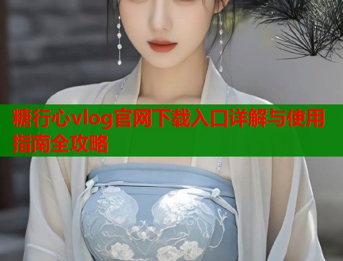糖行心vlog官网下载入口详解与使用指南全攻略  第1张